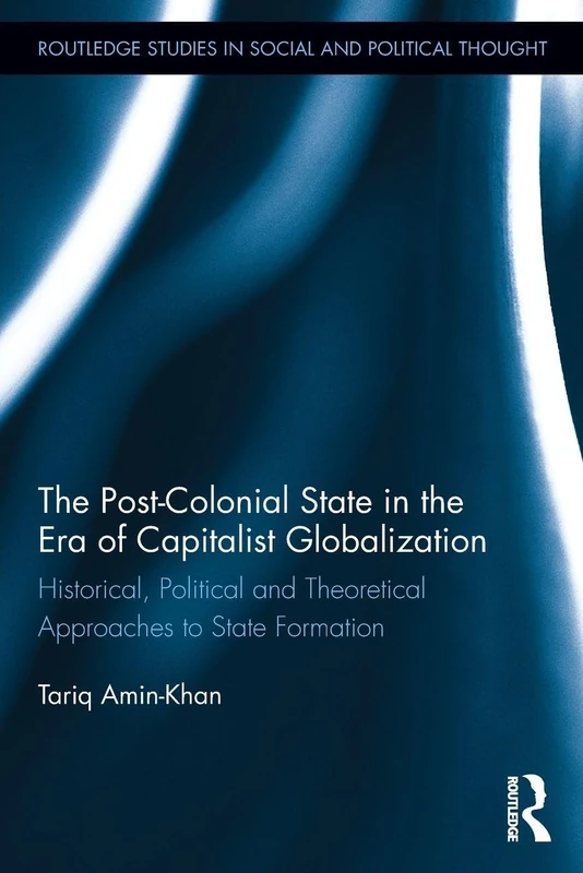 The Post-Colonial State in the Era of Capitalist Globalization: Historical, Political and Theoretical Approaches to State Formation (Routledge Studies in Social and Political Thought)
