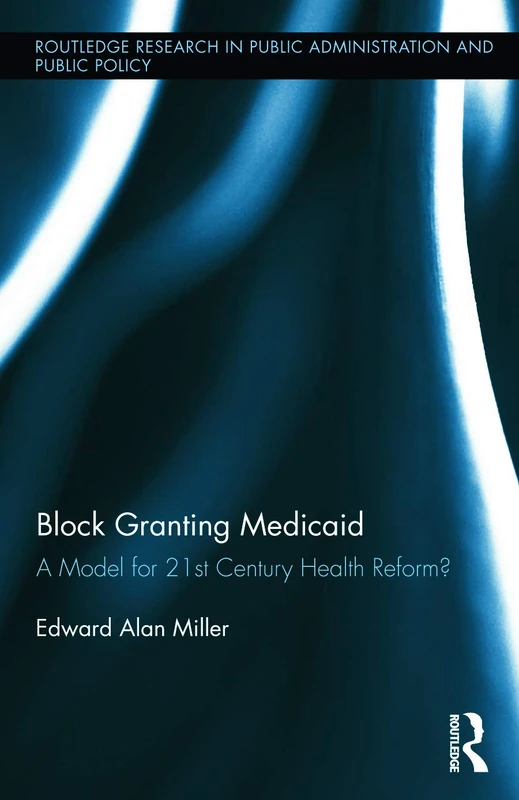 Block Granting Medicaid: A Model for 21st Century Health Reform? (Routledge Research in Public Administration and Public Policy)