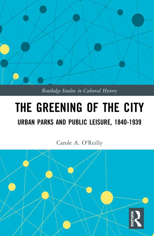 The Greening of the City: Urban Parks and Public Leisure, 1840-1939: 73 (Routledge Studies in Cultural History)