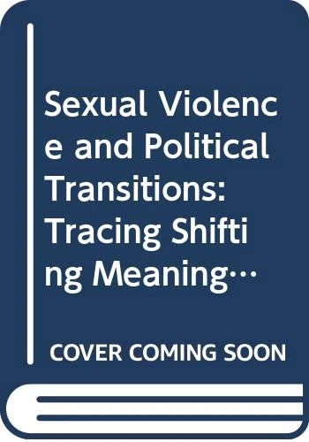 Sexual Violence and Political Transitions: Tracing Shifting Meanings and Functions of Rape (Routledge Research in Gender and Society)