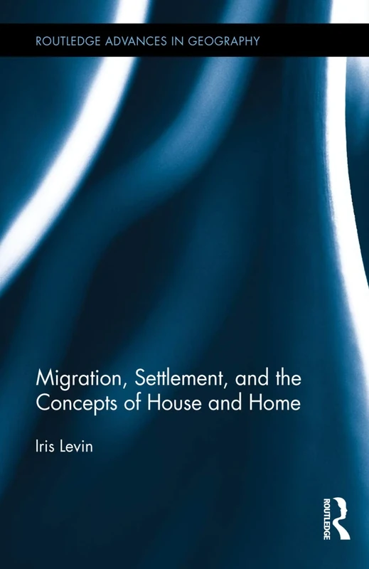 Migration, Settlement, and the Concepts of House and Home: 14 (Routledge Advances in Geography)