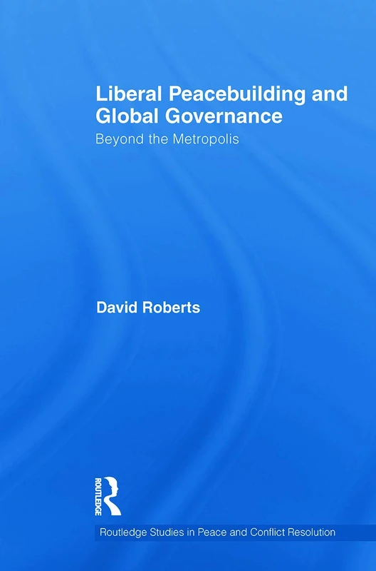 Liberal Peacebuilding and Global Governance: Beyond the Metropolis (Routledge Studies in Peace and Conflict Resolution)