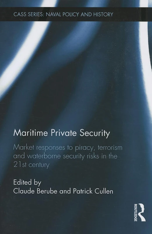 Maritime Private Security: Market Responses to Piracy, Terrorism and Waterborne Security Risks in the 21st Century (Cass Series: Naval Policy and History)