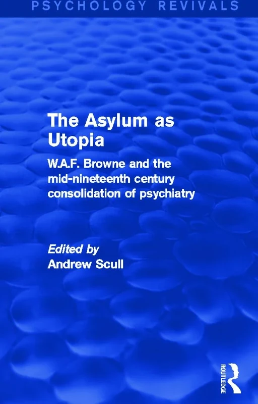 The Asylum as Utopia: W.A.F. Browne and the Mid-Nineteenth Century Consolidation of Psychiatry (Psychology Revivals)