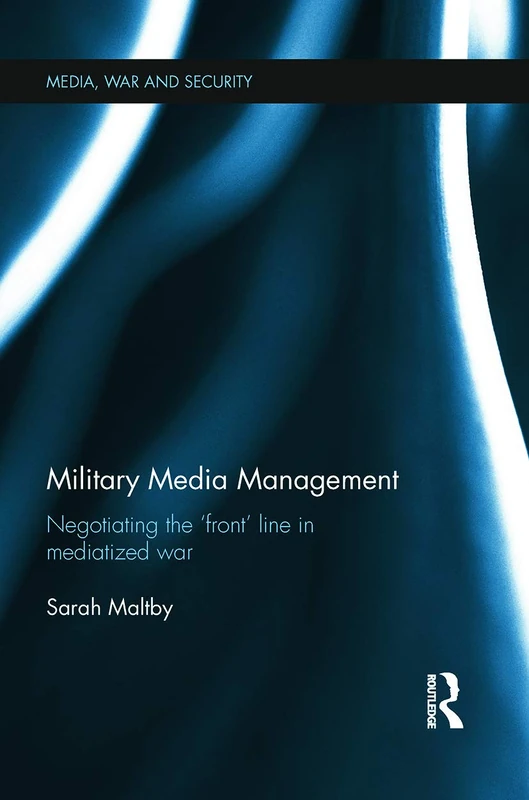 Military Media Management: Negotiating the 'Front' Line in Mediatized War (Media, War and Security)