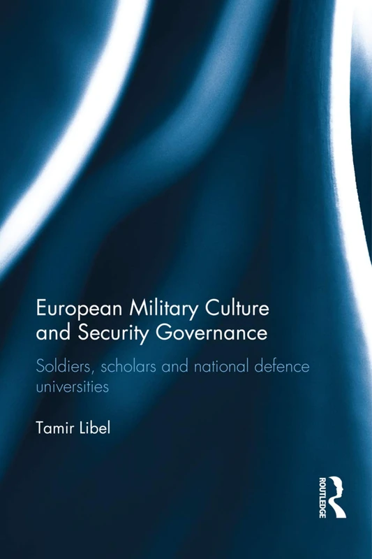 European Military Culture and Security Governance: Soldiers, Scholars and National Defence Universities (Cass Military Studies)