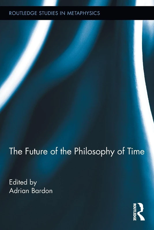 The Future of the Philosophy of Time (Routledge Studies in Metaphysics)