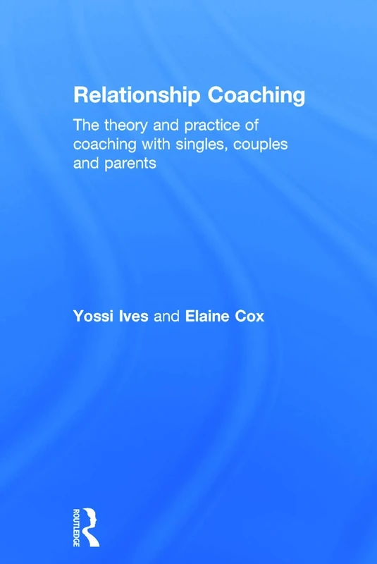 Relationship Coaching: The theory and practice of coaching with singles, couples and parents