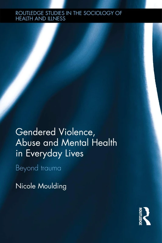 Gendered Violence, Abuse and Mental Health in Everyday Lives: Beyond Trauma (Routledge Studies in the Sociology of Health and Illness)