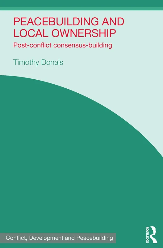Peacebuilding and Local Ownership: Post-Conflict Consensus-Building (Studies in Conflict, Development and Peacebuilding)