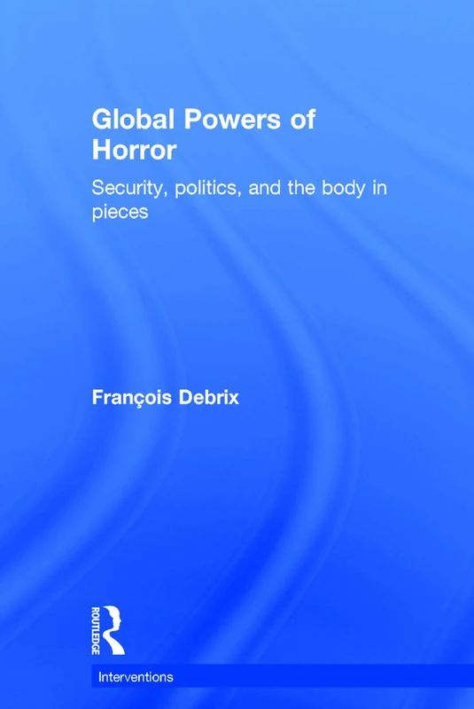 Global Powers of Horror: Security, Politics, and the Body in Pieces (Interventions)