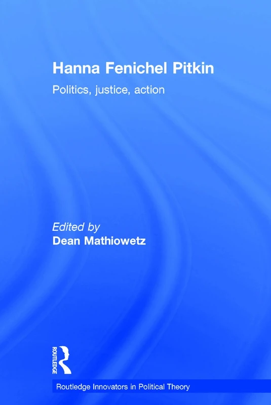 Hanna Fenichel Pitkin: Politics, Justice, Action (Routledge Innovators in Political Theory)