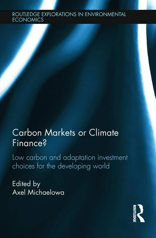 Carbon Markets or Climate Finance?: Low Carbon and Adaptation Investment Choices for the Developing World (Routledge Explorations in Environmental Economics)
