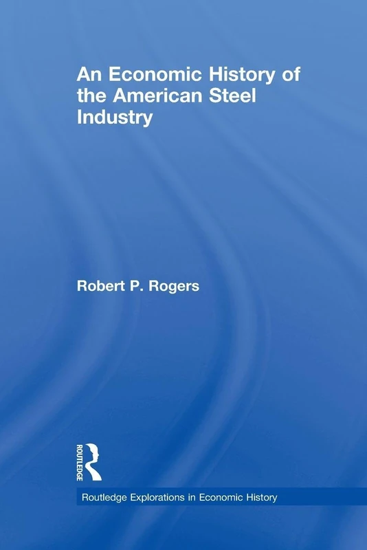 An Economic History of the American Steel Industry (Routledge Explorations in Economic History)