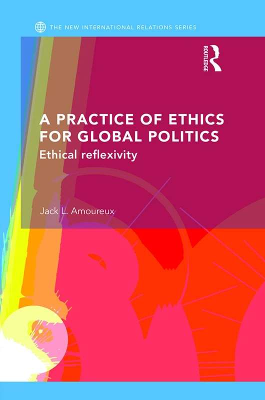 A Practice of Ethics for Global Politics: Ethical Reflexivity (New International Relations)