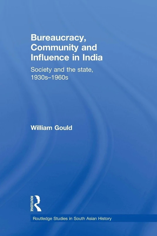 Bureaucracy, Community and Influence in India: Society and the State, 1930s - 1960s (Routledge Studies in South Asian History)