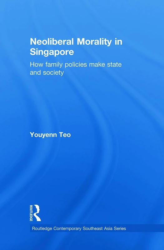 Neoliberal Morality in Singapore: How family policies make state and society (Routledge Contemporary Southeast Asia Series)