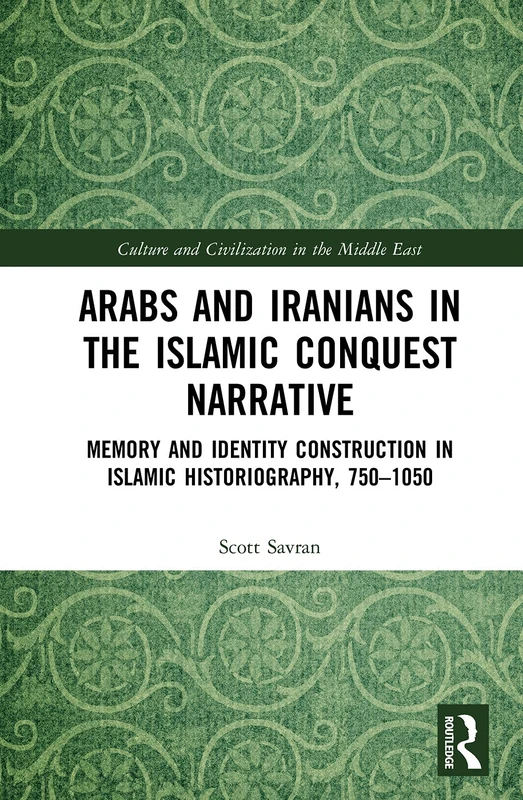 Arabs and Iranians in the Islamic Conquest Narrative: Memory and Identity Construction in Islamic Historiography, 750–1050 (Culture and Civilization in the Middle East)