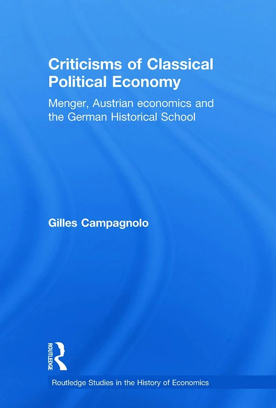 Criticisms of Classical Political Economy: Menger, Austrian Economics and the German Historical School: 103 (Routledge Studies in the History of Economics)