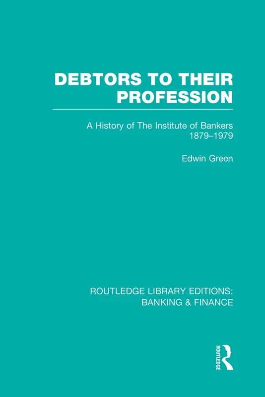 Debtors to their Profession (RLE Banking & Finance): A History of the Institute of Bankers 1879-1979 (Routledge Library Editions: Banking & Finance)