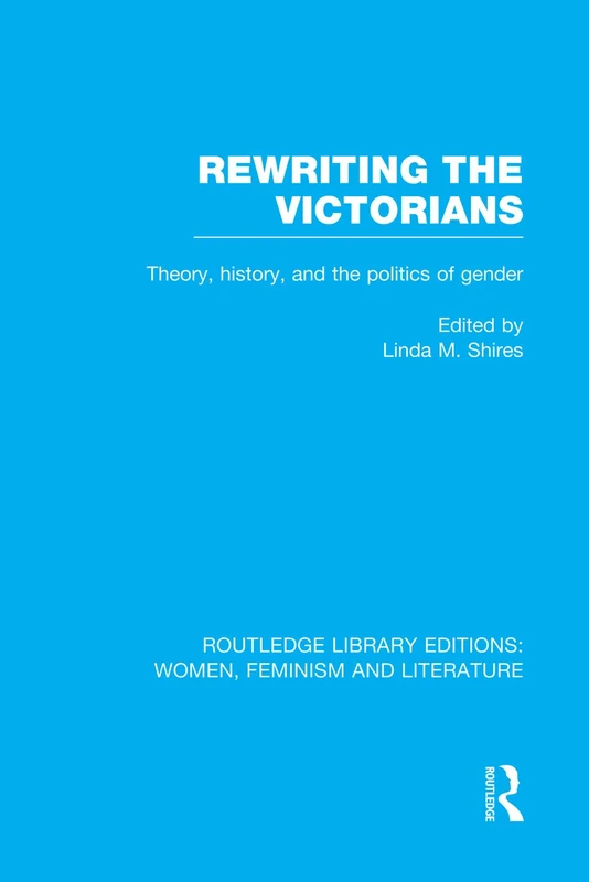 Rewriting the Victorians: Theory, History, and the Politics of Gender (Routledge Library Editions: Women, Feminism and Literature)
