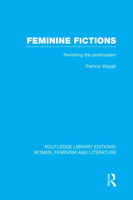 Feminine Fictions: Revisiting the Postmodern (Routledge Library Editions: Women, Feminism and Literature)