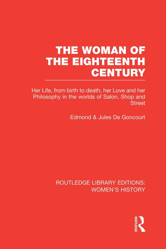The Woman of the Eighteenth Century: Her Life, from Birth to Death, Her Love and Her Philosophy in the Worlds of Salon, Shop and Street (Routledge Library Editions: Women's History)