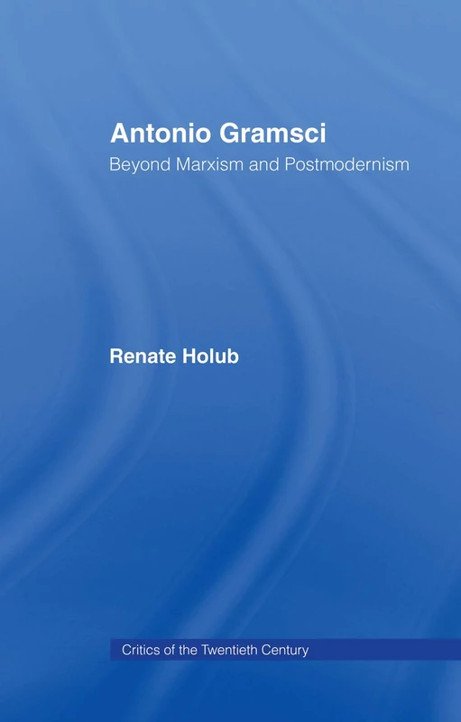 Antonio Gramsci: Beyond Marxism and Postmodernism (Critics of the Twentieth Century)
