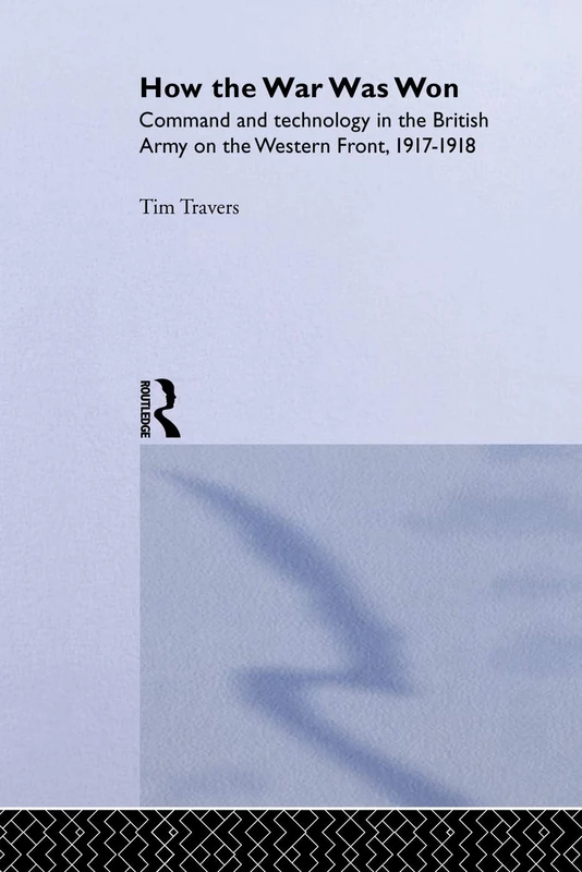 How the War Was Won: Command and Technology in the British Army on the Western Front: 1917-1918