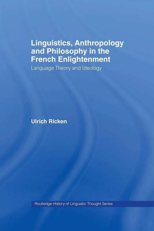 Linguistics, Anthropology and Philosophy in the French Enlightenment: A contribution to the history of the relationship between language theory and ideology (History of Linguistic Thought)