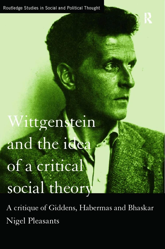 Wittgenstein and the Idea of a Critical Social Theory: A Critique of Giddens, Habermas and Bhaskar (Routledge Studies in Social and Political Thought)