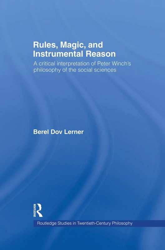 Rules, Magic and Instrumental Reason: A Critical Interpretation of Peter Winch's Philosophy of the Social Sciences (Routledge Studies in Twentieth-Century Philosophy)