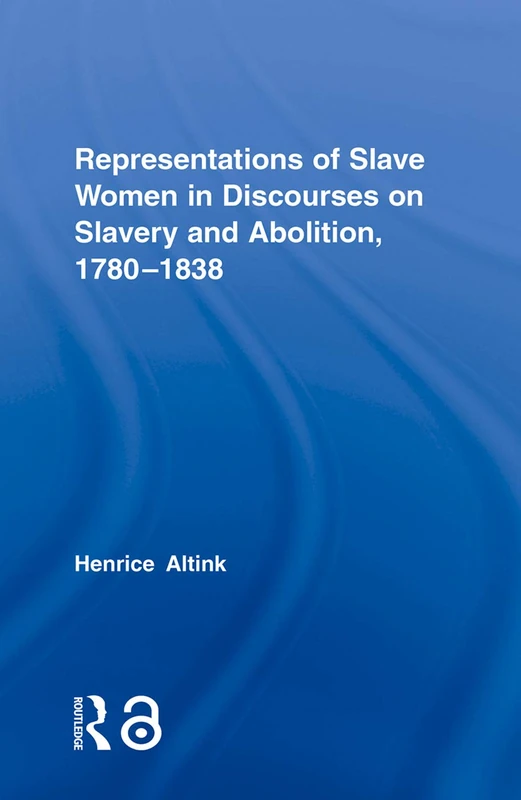 Representations of Slave Women in Discourses on Slavery and Abolition, 1780-1838 (Routledge Studies in Slave and Post-Slave Societies and Cultures)