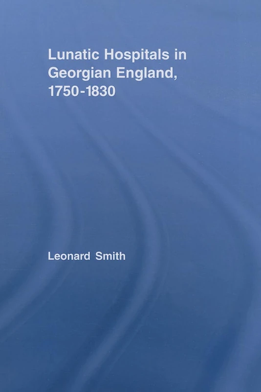 Lunatic Hospitals in Georgian England, 1750-1830 (Routledge Studies in the Social History of Medicine)