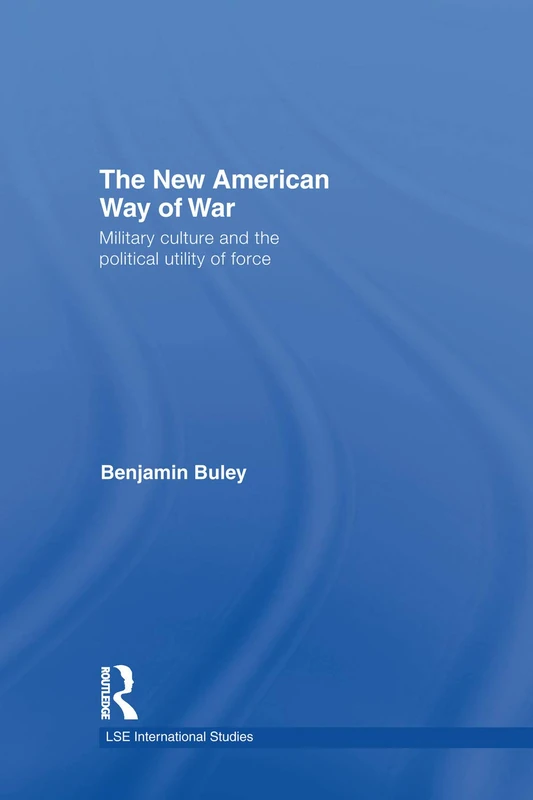 The New American Way of War: Military Culture and the Political Utility of Force (LSE International Studies Series)