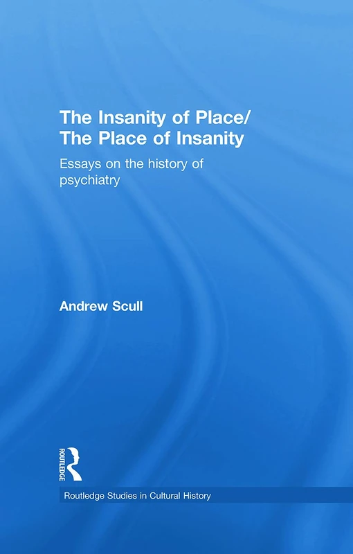 The Insanity of Place / The Place of Insanity: Essays on the History of Psychiatry (Routledge Studies in Cultural History)
