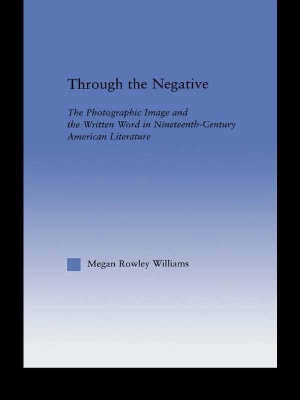 Through the Negative: The Photographic Image and the Written Word in Nineteenth-Century American Literature (Literary Criticism and Cultural Theory)