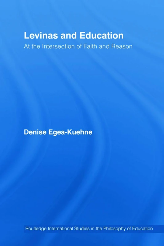 Levinas and Education: At the Intersection of Faith and Reason (Routledge International Studies in the Philosophy of Education)