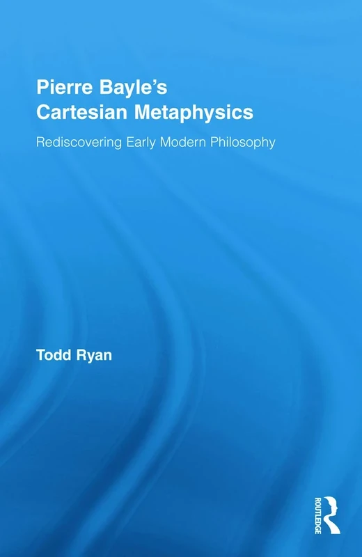 Pierre Bayle's Cartesian Metaphysics: Rediscovering Early Modern Philosophy (Routledge Studies in Seventeenth-Century Philosophy)