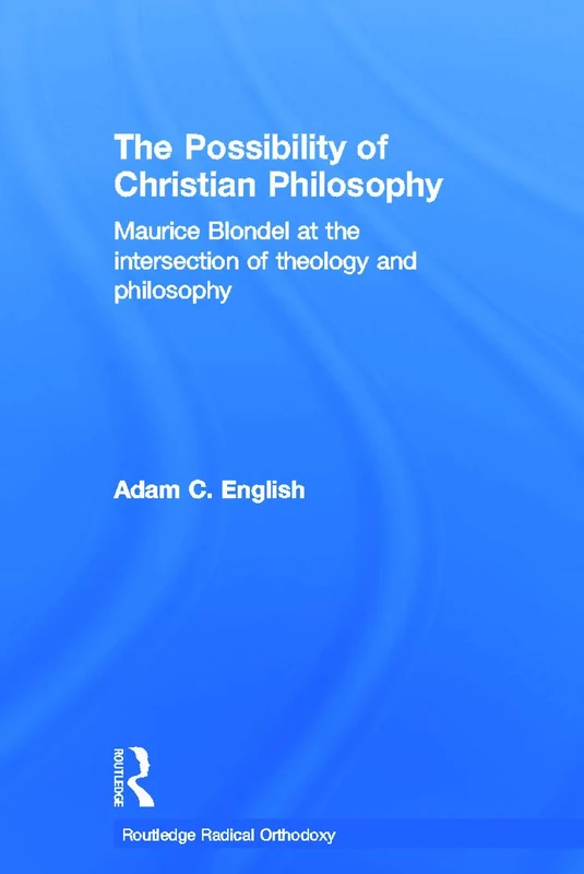 The Possibility of Christian Philosophy: Maurice Blondel at the Intersection of Theology and Philosophy (Routledge Radical Orthodoxy)