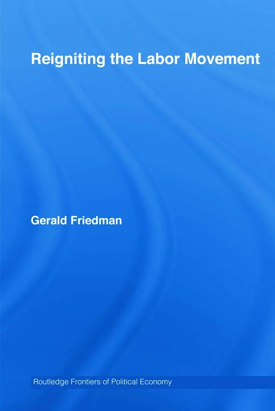 Reigniting the Labor Movement: Restoring means to ends in a democratic Labor Movement: 94 (Routledge Frontiers of Political Economy)
