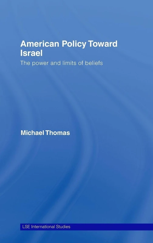 American Policy Toward Israel: The Power and Limits of Beliefs (LSE International Studies Series)