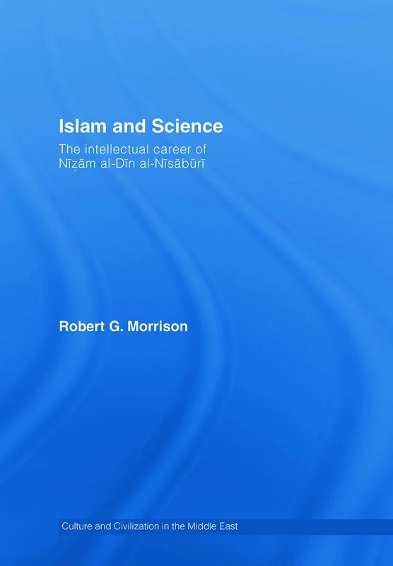 Islam and Science: The Intellectual Career of Nizam al-Din al-Nisaburi (Culture and Civilization in the Middle East)