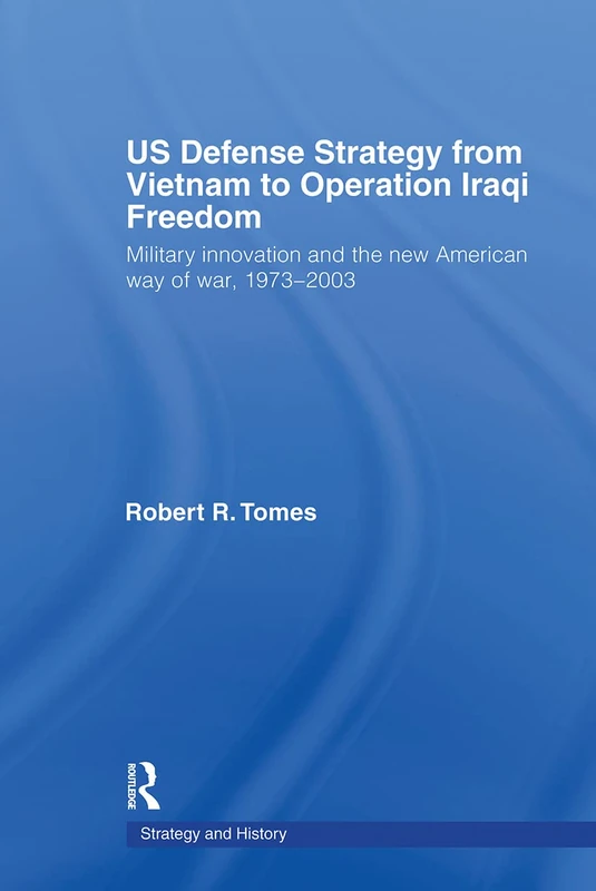 US Defence Strategy from Vietnam to Operation Iraqi Freedom: Military Innovation and the New American War of War, 1973-2003 (Strategy and History)