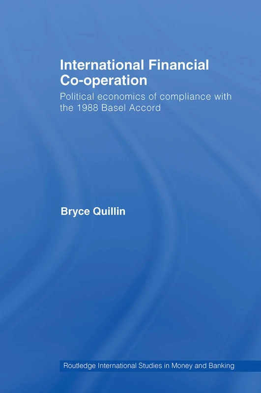 International Financial Co-Operation: Political Economics of Compliance with the 1988 Basel Accord: 47 (Routledge International Studies in Money and Banking)