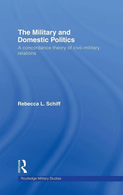 The Military and Domestic Politics: A Concordance Theory of Civil-Military Relations (Cass Military Studies)