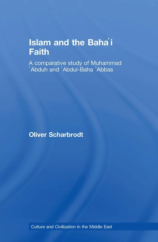 Islam and the Baha'i Faith: A Comparative Study of Muhammad ‘Abduh and ‘Abdul-Baha ‘Abbas: 13 (Culture and Civilization in the Middle East)