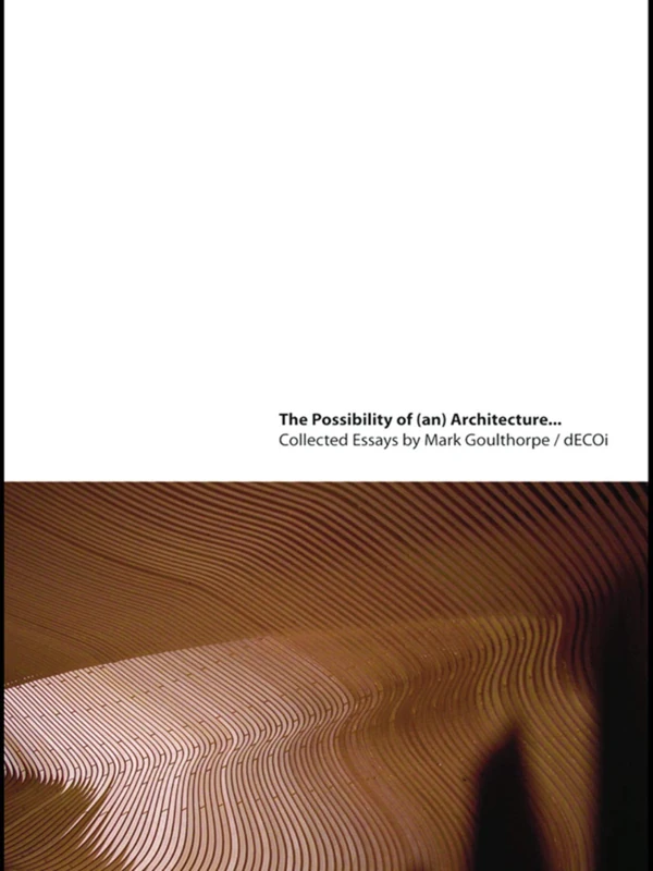 The Possibility of (an) Architecture: Collected Essays by Mark Goulthorpe, dECOi Architects
