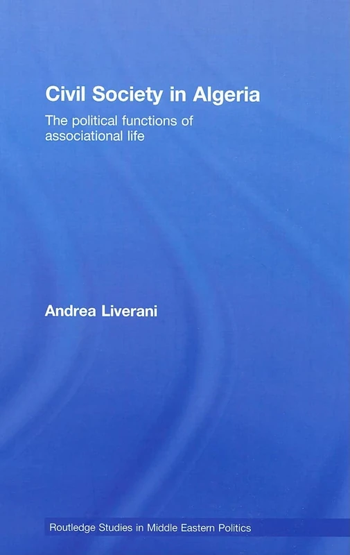 Civil Society in Algeria: The Political Functions of Associational Life: 08 (Routledge Studies in Middle Eastern Politics)