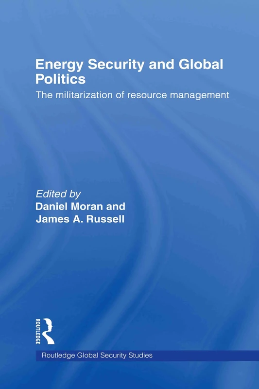 Energy Security and Global Politics: The Militarization of Resource Management (Routledge Global Security Studies)